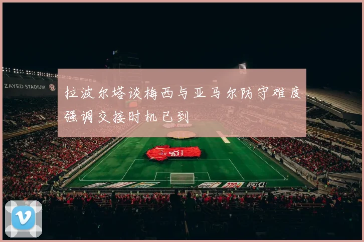 拉波尔塔谈梅西与亚马尔防守难度强调交接时机已到