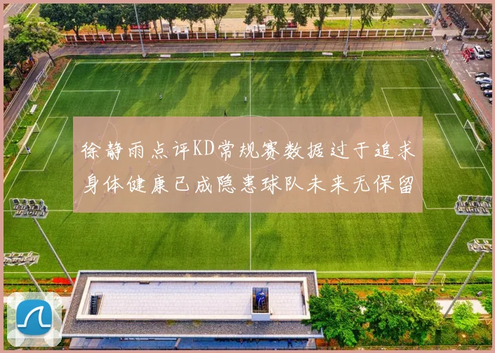 徐静雨点评KD常规赛数据过于追求身体健康已成隐患球队未来无保留意义