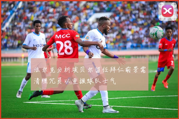 法尔克分析埃贝尔留任拜仁前景需清理冗员以重振球队士气