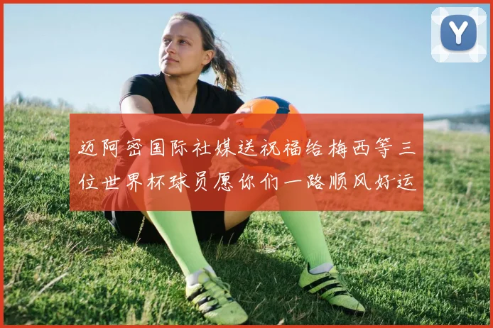 迈阿密国际社媒送祝福给梅西等三位世界杯球员愿你们一路顺风好运常伴