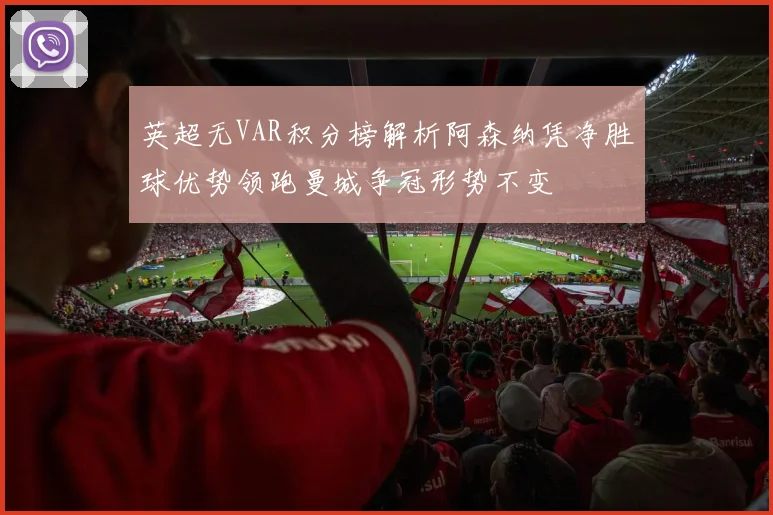 英超无VAR积分榜解析阿森纳凭净胜球优势领跑曼城争冠形势不变
