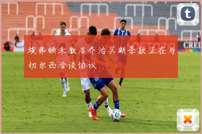 埃弗顿未激活乔治买断条款正在与切尔西洽谈协议