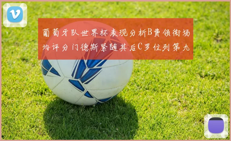 葡萄牙队世界杯表现分析B费领衔场均评分门德斯紧随其后C罗位列第九