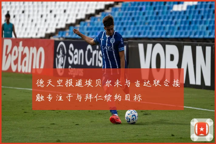 德天空报道埃贝尔未与吉达联合接触专注于与拜仁续约目标