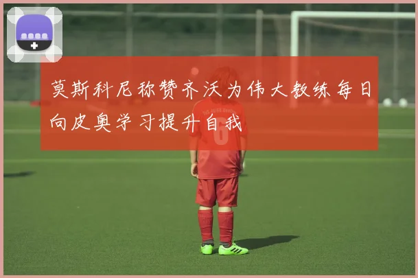 莫斯科尼称赞齐沃为伟大教练每日向皮奥学习提升自我