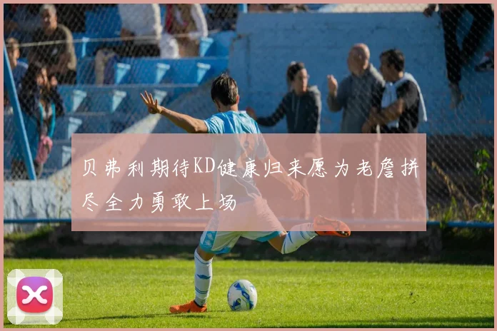 贝弗利期待KD健康归来愿为老詹拼尽全力勇敢上场