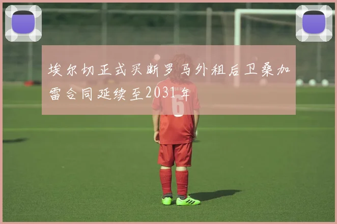 埃尔切正式买断罗马外租后卫桑加雷合同延续至2031年