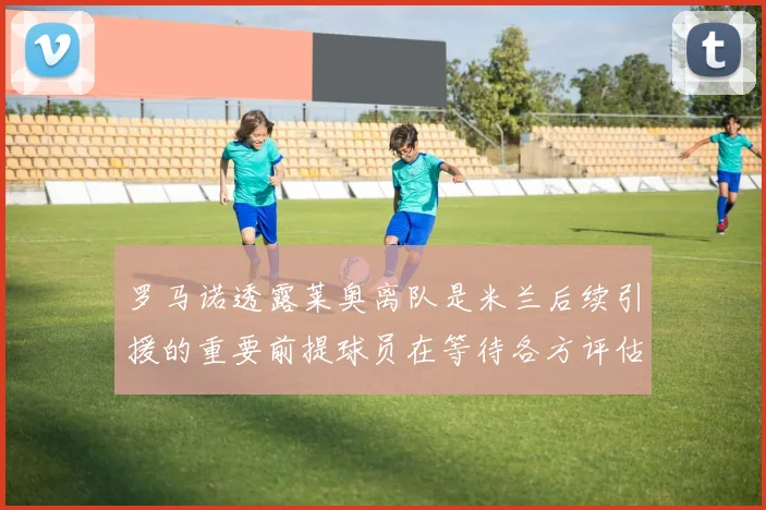 罗马诺透露莱奥离队是米兰后续引援的重要前提球员在等待各方评估结果