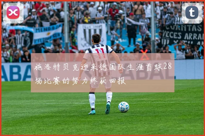 施洛特贝克迎来德国队生涯首球28场比赛的努力终获回报