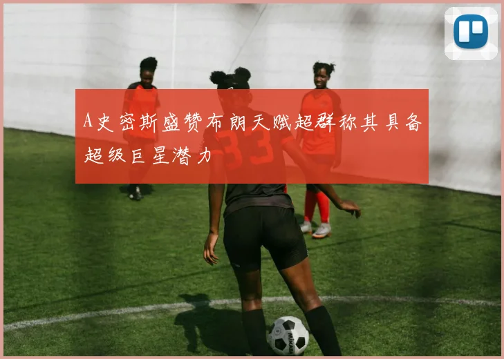 A史密斯盛赞布朗天赋超群称其具备超级巨星潜力