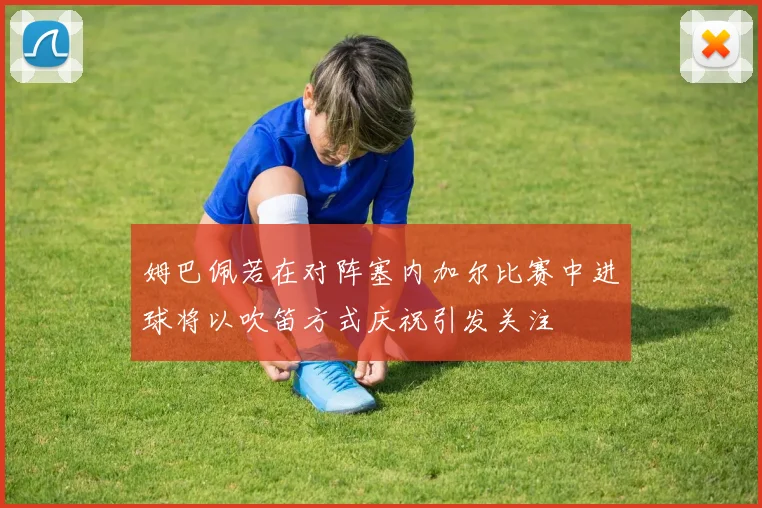 姆巴佩若在对阵塞内加尔比赛中进球将以吹笛方式庆祝引发关注