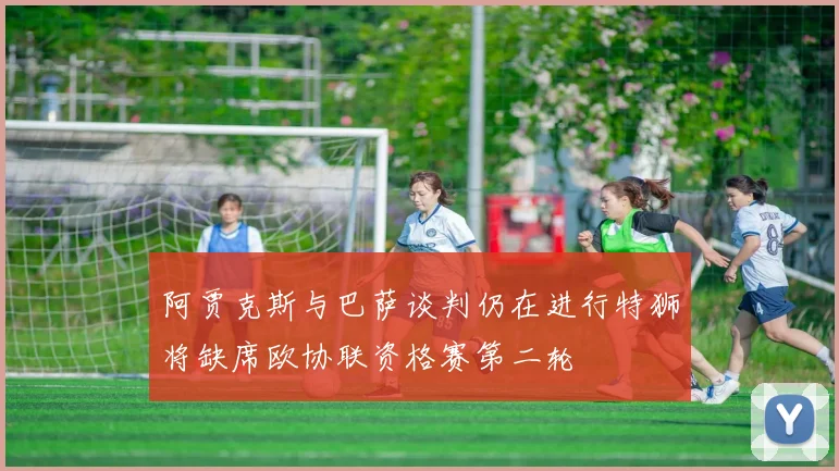 阿贾克斯与巴萨谈判仍在进行特狮将缺席欧协联资格赛第二轮
