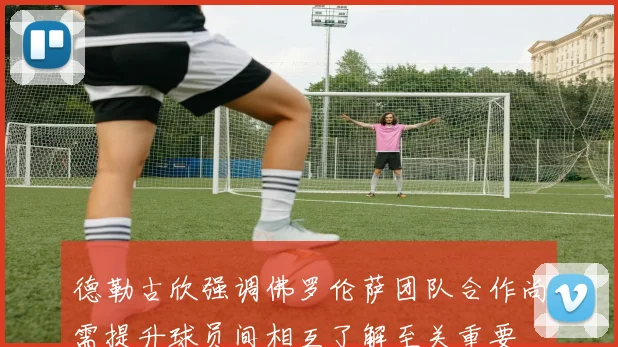德勒古欣强调佛罗伦萨团队合作尚需提升球员间相互了解至关重要