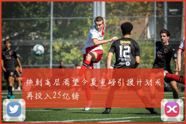 热刺高层渴望今夏重磅引援计划或再投入25亿镑