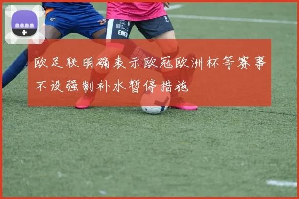 欧足联明确表示欧冠欧洲杯等赛事不设强制补水暂停措施