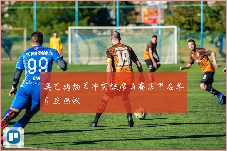 奥巴梅扬因冲突缺席马赛法甲名单引发热议