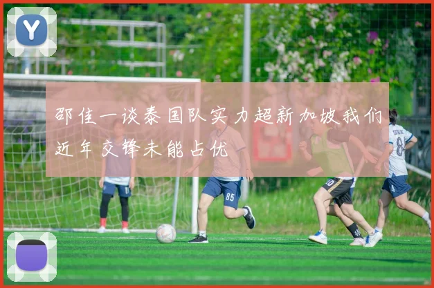 邵佳一谈泰国队实力超新加坡我们近年交锋未能占优