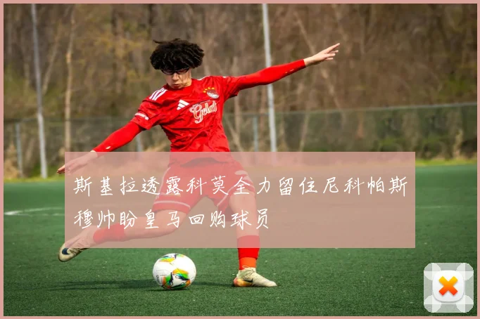 斯基拉透露科莫全力留住尼科帕斯穆帅盼皇马回购球员