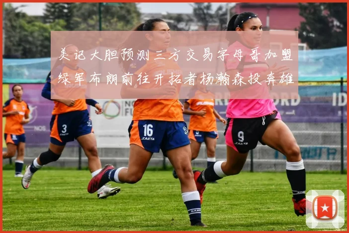 美记大胆预测三方交易字母哥加盟绿军布朗前往开拓者杨瀚森投奔雄鹿