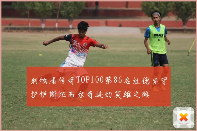 利物浦传奇TOP100第86名杜德克守护伊斯坦布尔奇迹的英雄之路
