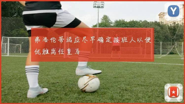 弗洛伦蒂诺应尽早确定接班人以便优雅离任皇马
