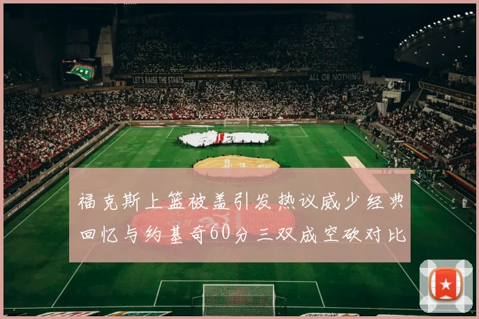 福克斯上篮被盖引发热议威少经典回忆与约基奇60分三双成空砍对比