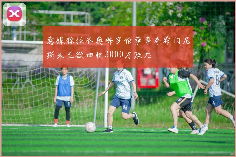 意媒称拉齐奥佛罗伦萨争夺希门尼斯米兰欲回收3000万欧元