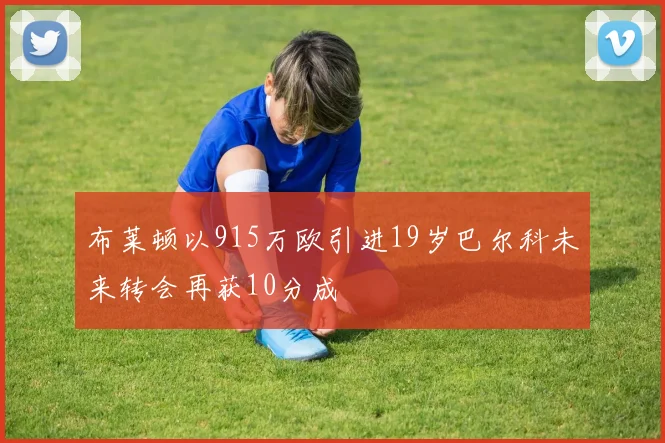 布莱顿以915万欧引进19岁巴尔科未来转会再获10分成