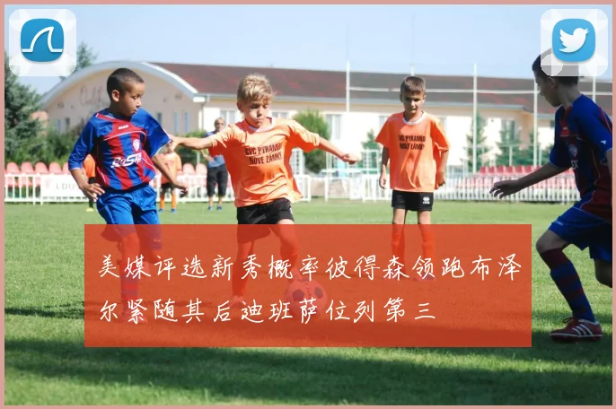 美媒评选新秀概率彼得森领跑布泽尔紧随其后迪班萨位列第三