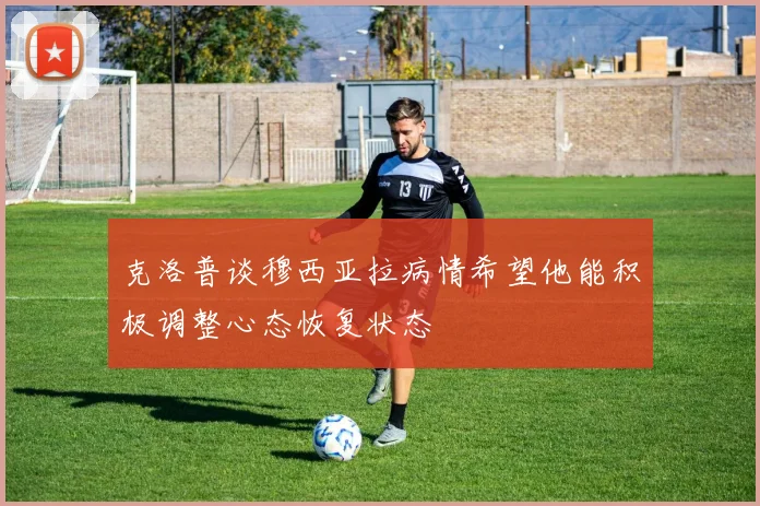 克洛普谈穆西亚拉病情希望他能积极调整心态恢复状态