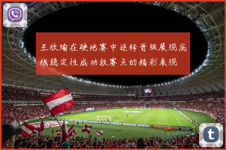 王欣瑜在硬地赛中逆转晋级展现底线稳定性成功救赛点的精彩表现
